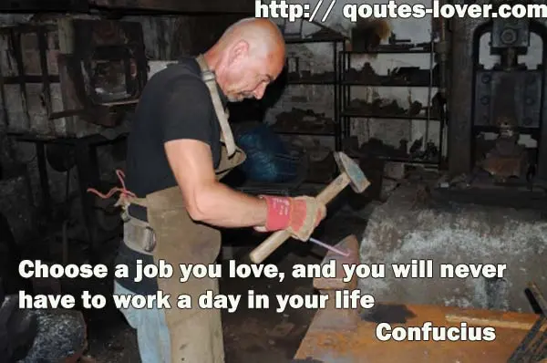 Choose a job you love, and you will never have to work a day in your life
