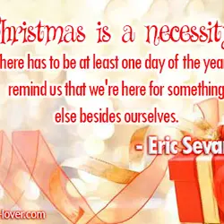 Christmas is a necessity. There has to be at least one day of the year...