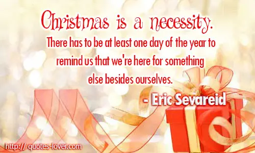 Christmas is a necessity. There has to be at least one day of the year to remind us that we're here for something else besides ourselves.