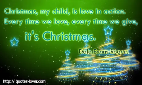 Christmas, my child, is love in action. Every time we love, every time we give, it's Christmas.