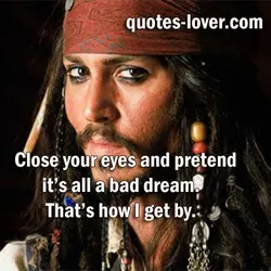 Close your eyes and pretend it’s all a bad dream. That’s how I get by.