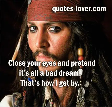 Close your eyes and pretend it’s all a bad dream. That’s how I get by.