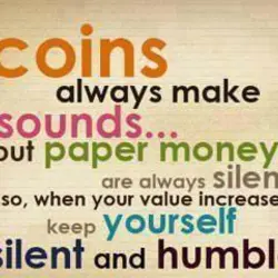 Coins always make sounds.. but paper moneys are always silent. So when your value increases,...