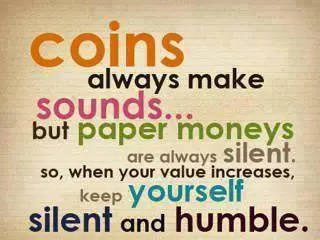 Coins always make sounds.. but paper moneys are always silent. So when your value increases, keep yourself silent and humble