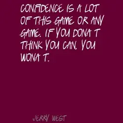 Confidence is a lot of this game or any game. If you don't think you...