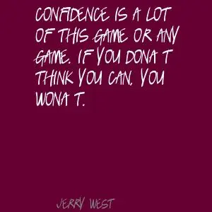 Confidence is a lot of this game or any game. If you don't think you can, you won't.