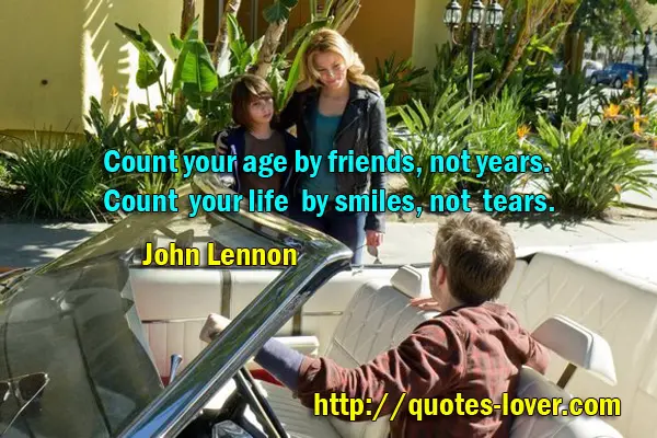Count your age by friends, not years. Count your life by smiles, not tears.