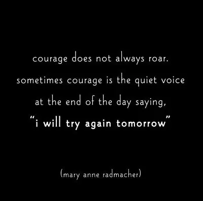 Courage does not always roar. Sometimes courage is the quiet voice at the end of the day saying 'I will try again tomorrow'