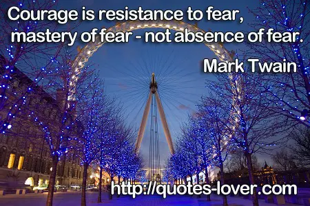 Courage is resistance to fear, mastery of fear - not absence of fear.