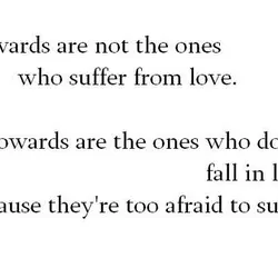 Cowards are not the ones who suffer from love. Cowards are the ones who don't...