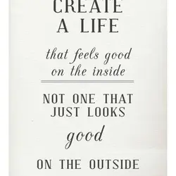 Create a life that feels good on the inside not one that just looks good...