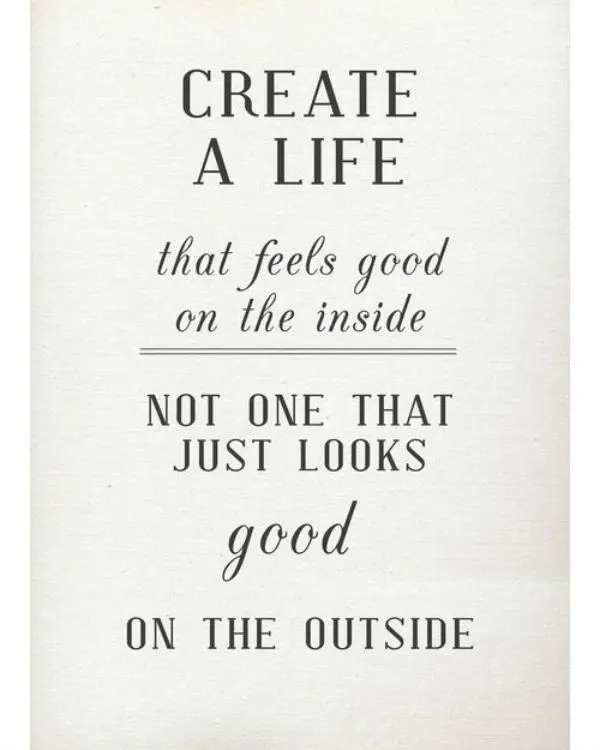 Create a life that feels good on the inside not one that just looks good on the outside.