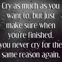 Cry as much as you want to, but just make sure when you're finished, you...