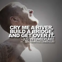 Cry me a river, build a bridge and get over it.