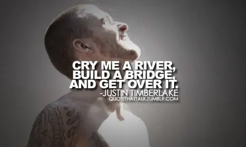 Cry me a river, build a bridge and get over it.