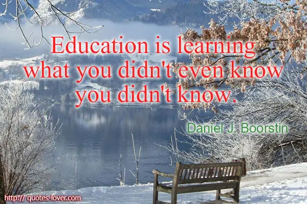 Education is learning what you didn't even know you didn't know.