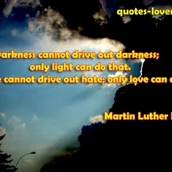 Darkness cannot drive out darkness; only light can do that. Hate cannot drive out hate;...