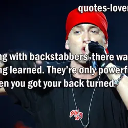 Dealing with backstabbers, there was one thing I learned. They're only powerful when you got...