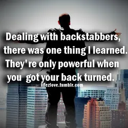 Dealing with backstabbers, there was one thing I learned. The're only powerful when you got...