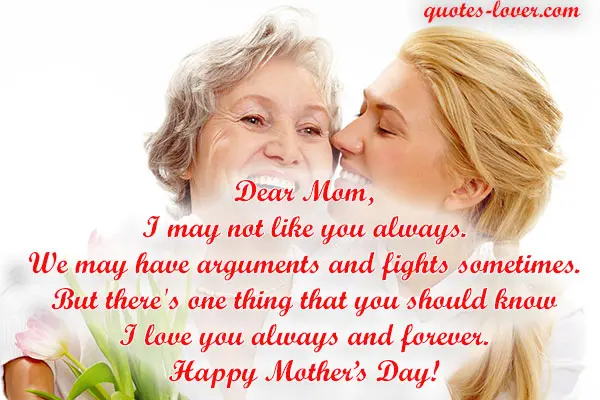 Dear Mom, I may not like you always. We may have arguments and fights sometimes. But there's one thing that you should know I love you always and forever. Happy Mother's Day!