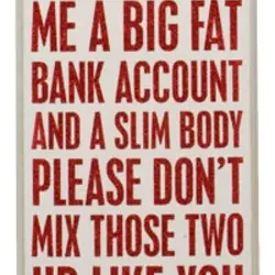 Dear Santa, This year please give a big fat bank account and a slim body....
