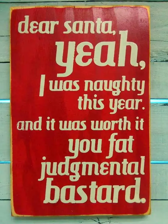 Dear Santa, yeah, I was naughty this year and it was worth it, you fat judgemental bastard