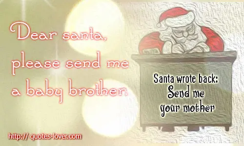 Dear Santa, please send me a baby brother. Santa wrote back: Send me your mother!