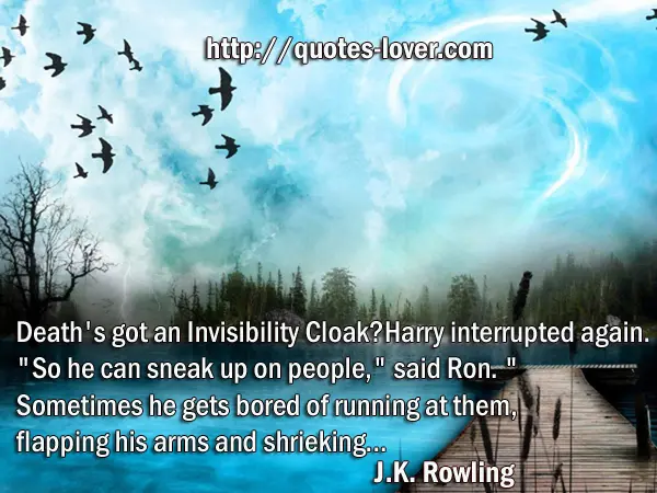 Death's got an Invisibility Cloak?" Harry interrupted again. "So he can sneak up on people," said Ron. "Sometimes he gets bored of running at them, flapping his arms and shrieking...