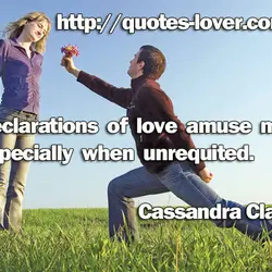 Declarations of love amuse me. Especially when unrequited.