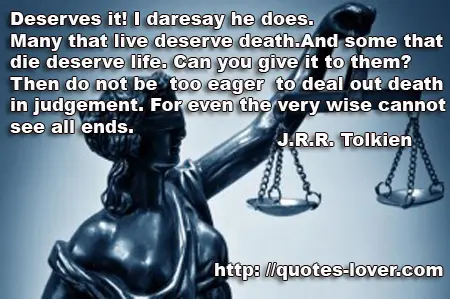 Deserves it! I daresay he does. Many that live deserve death. And some that die deserve life. Can you give it to them? Then do not be too eager to deal out death in judgement. For even the very wise cannot see all ends.