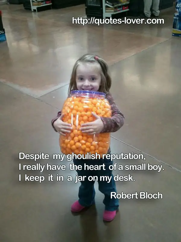 Despite my ghoulish reputation, I really have the heart of a small boy. I keep it in a jar on my desk.