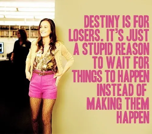 Destiny is for losers. It's just a stupid reason to wait for things to happen instead of making them happen.
