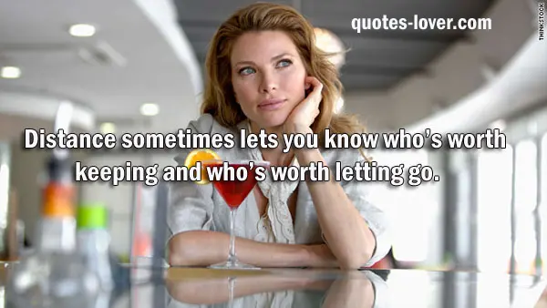 Distance sometimes lets you know who’s worth keeping and who’s worth letting go.