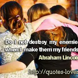 Do I not destroy my enemies when I make them my friends?