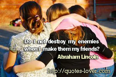 Do I not destroy my enemies when I make them my friends?
