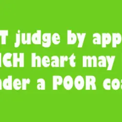 Do NOT judge by appearances; a RICH heart may be under a POOR coat