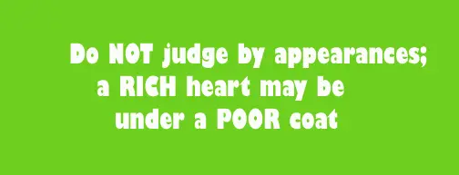 Do NOT judge by appearances; a RICH heart may be under a POOR coat