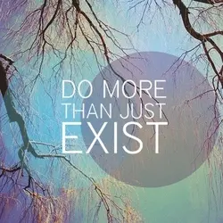 Do more than just exist.