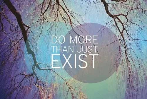 Do more than just exist.