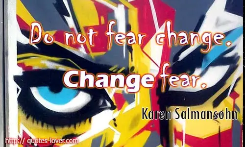 Do not fear change. Change fear. 