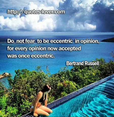 Do not fear to be eccentric in opinion, for every opinion now accepted was once eccentric.