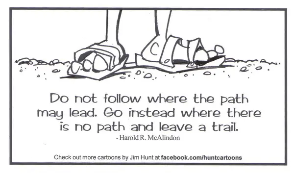 Do not follow where the path may lead. Go instead where there is no path and leave a trail 