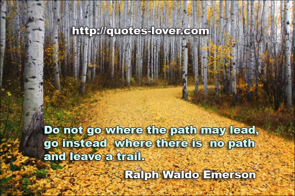 Do not go where the path may lead, go instead where there is no path and leave a trail.
