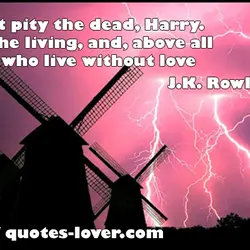 Do not pity the dead, Harry. Pity the living, and, above all those who live...