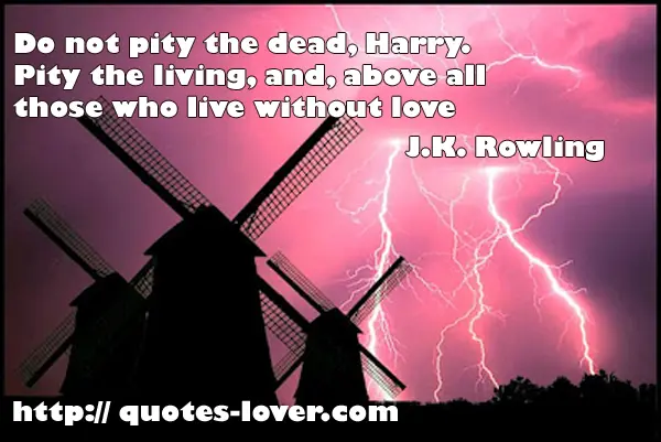 Do not pity the dead, Harry. Pity the living, and, above all those who live without love