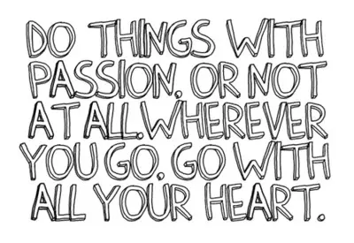 Do things with passion or not at all. Wherever you go ,go with all your heart
