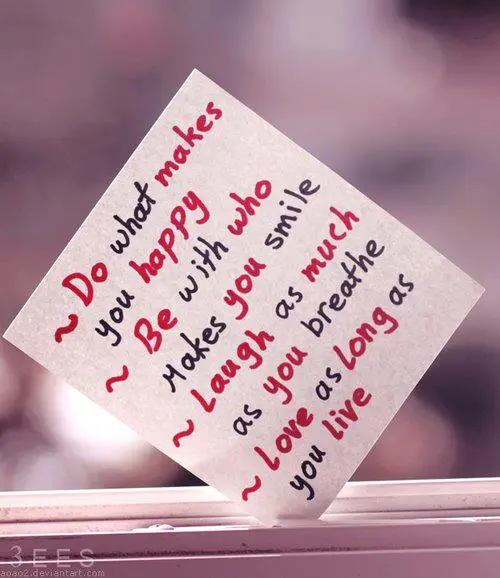 Do what makes you happy; Be with who makes you smile; Laugh as much as you breathe; Love as long as you live