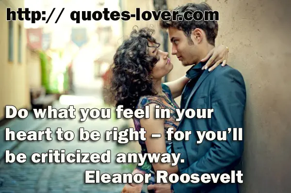 Do what you feel in your heart to be right – for you’ll be criticized anyway.