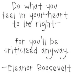 Do what you feel in your heart to be right for you'll be criticized anyway