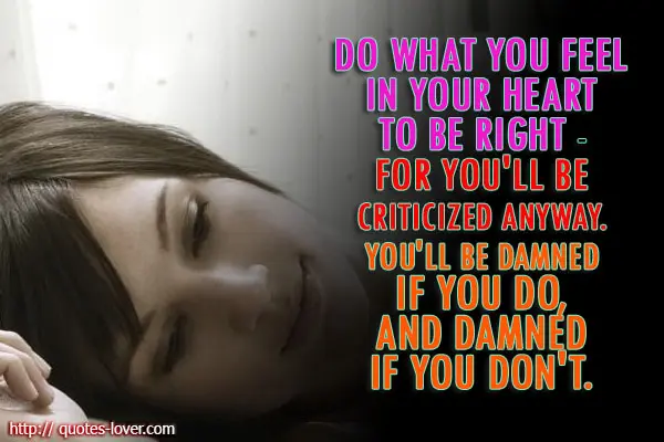 Do what you feel in your heart to be right - for you'll be criticized anyway. You'll be damned if you do, and damned if you don't. 